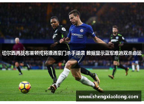 切尔西再战布莱顿或将遭遇豪门杀手逆袭 数据显示蓝军难逃双杀命运