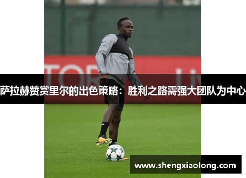 萨拉赫赞赏里尔的出色策略：胜利之路需强大团队为中心